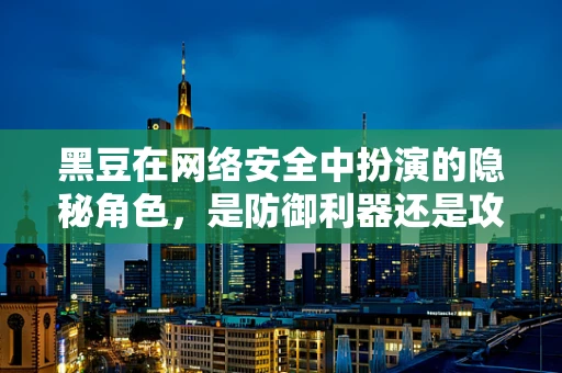 黑豆在网络安全中扮演的隐秘角色，是防御利器还是攻击陷阱？