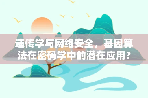 遗传学与网络安全，基因算法在密码学中的潜在应用？