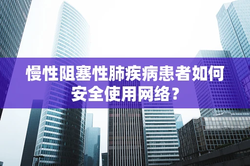 慢性阻塞性肺疾病患者如何安全使用网络？