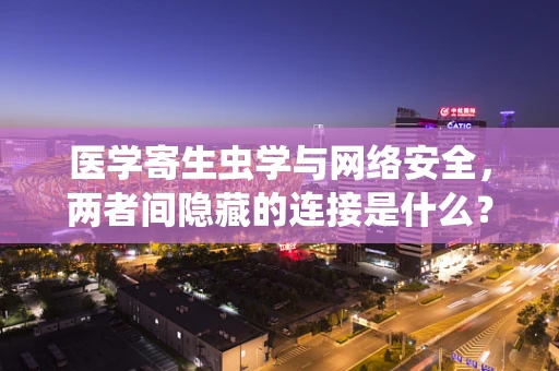 医学寄生虫学与网络安全，两者间隐藏的连接是什么？