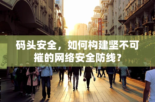 码头安全，如何构建坚不可摧的网络安全防线？