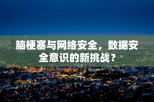 脑梗塞与网络安全，数据安全意识的新挑战？