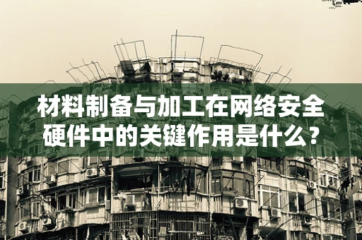 材料制备与加工在网络安全硬件中的关键作用是什么？