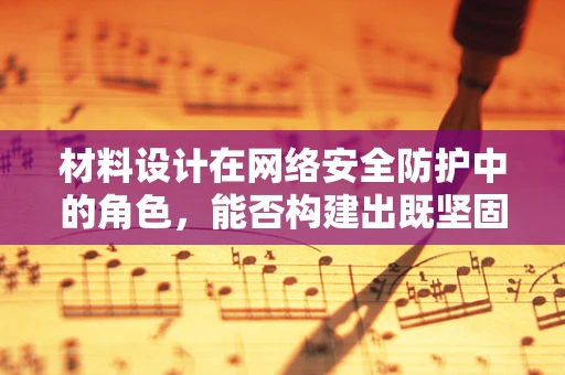材料设计在网络安全防护中的角色，能否构建出既坚固又隐形的盾牌？