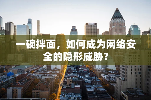一碗拌面，如何成为网络安全的隐形威胁？