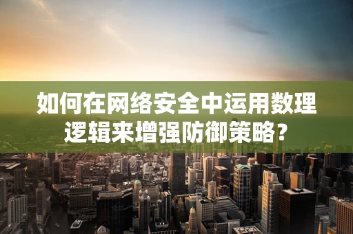 如何在网络安全中运用数理逻辑来增强防御策略？
