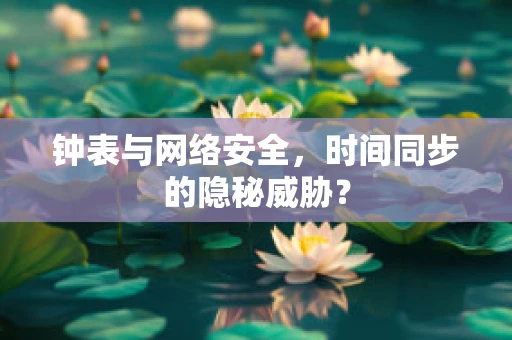钟表与网络安全，时间同步的隐秘威胁？
