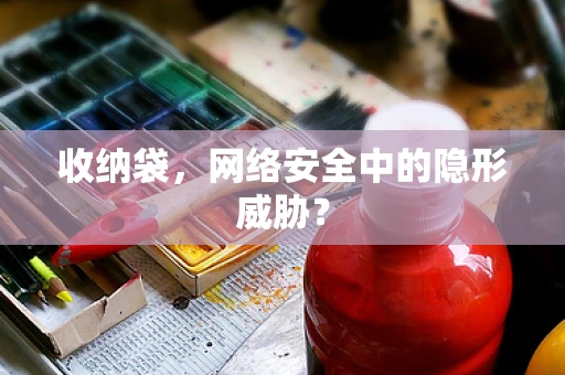 收纳袋，网络安全中的隐形威胁？