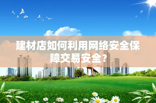 建材店如何利用网络安全保障交易安全？