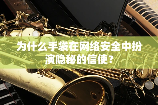为什么手袋在网络安全中扮演隐秘的信使？
