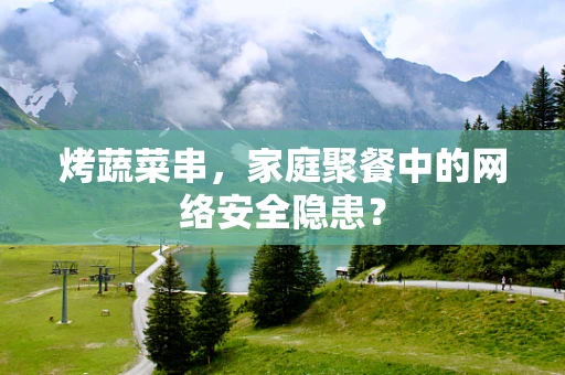 烤蔬菜串，家庭聚餐中的网络安全隐患？