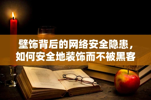 壁饰背后的网络安全隐患，如何安全地装饰而不被黑客利用？