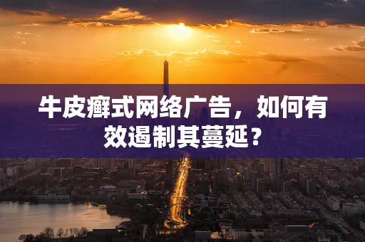牛皮癣式网络广告，如何有效遏制其蔓延？