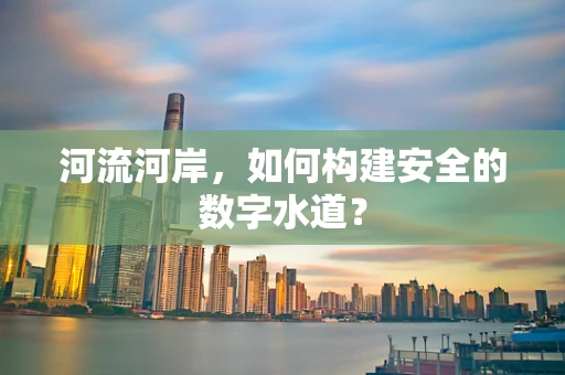 河流河岸，如何构建安全的数字水道？