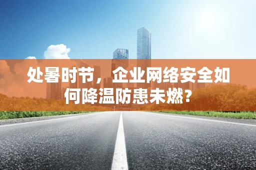处暑时节，企业网络安全如何降温防患未燃？