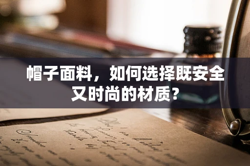 帽子面料，如何选择既安全又时尚的材质？