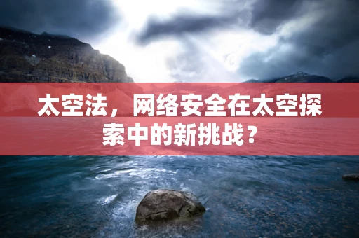 太空法，网络安全在太空探索中的新挑战？