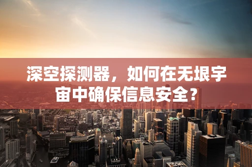 深空探测器，如何在无垠宇宙中确保信息安全？
