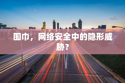 围巾，网络安全中的隐形威胁？