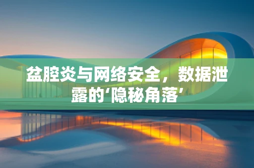 盆腔炎与网络安全，数据泄露的‘隐秘角落’