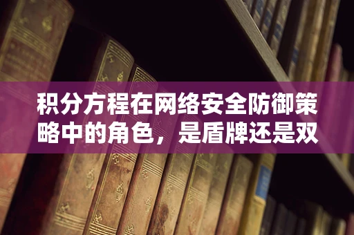 积分方程在网络安全防御策略中的角色，是盾牌还是双刃剑？