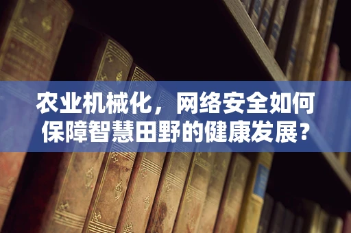 农业机械化，网络安全如何保障智慧田野的健康发展？