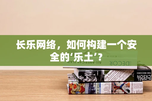 长乐网络，如何构建一个安全的‘乐土’？