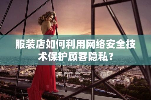 服装店如何利用网络安全技术保护顾客隐私？