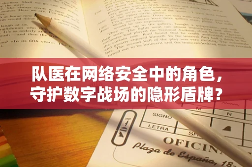 队医在网络安全中的角色，守护数字战场的隐形盾牌？