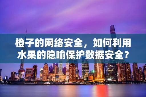 橙子的网络安全，如何利用水果的隐喻保护数据安全？