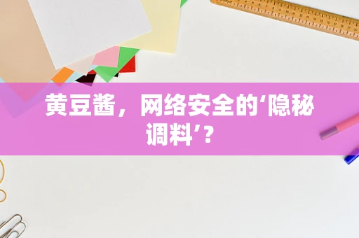 黄豆酱，网络安全的‘隐秘调料’？