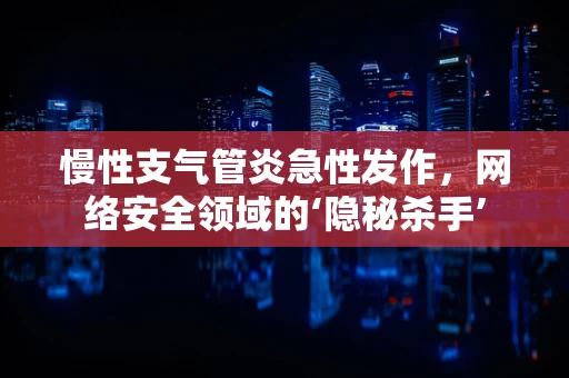 慢性支气管炎急性发作，网络安全领域的‘隐秘杀手’
