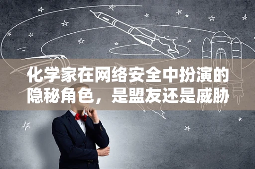 化学家在网络安全中扮演的隐秘角色，是盟友还是威胁？