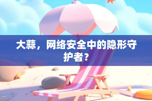 大蒜，网络安全中的隐形守护者？