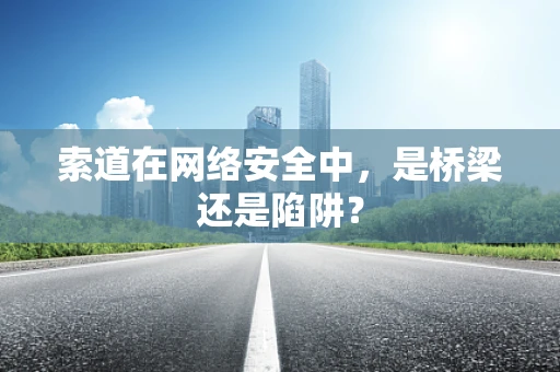 索道在网络安全中，是桥梁还是陷阱？