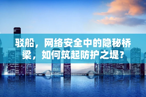 驳船，网络安全中的隐秘桥梁，如何筑起防护之堤？