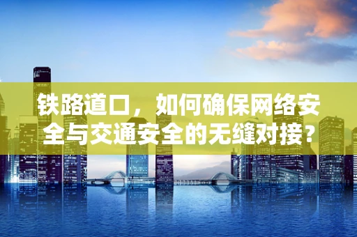 铁路道口，如何确保网络安全与交通安全的无缝对接？