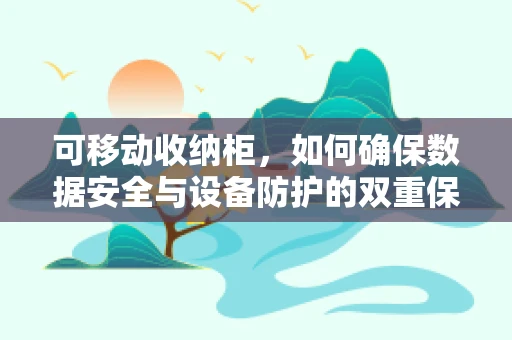 可移动收纳柜，如何确保数据安全与设备防护的双重保障？