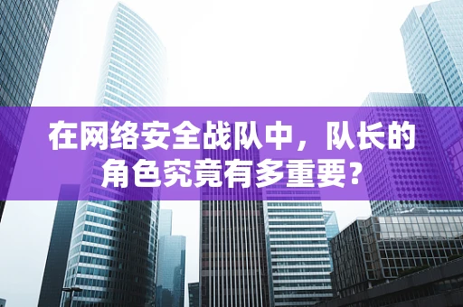 在网络安全战队中，队长的角色究竟有多重要？