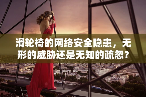 滑轮椅的网络安全隐患，无形的威胁还是无知的疏忽？