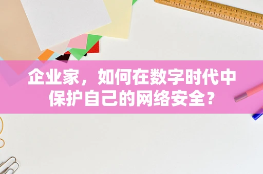 企业家，如何在数字时代中保护自己的网络安全？