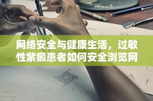 网络安全与健康生活，过敏性紫癜患者如何安全浏览网络？