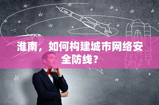 淮南，如何构建城市网络安全防线？