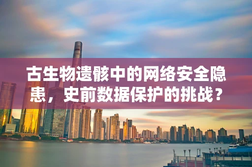 古生物遗骸中的网络安全隐患，史前数据保护的挑战？