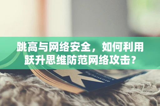跳高与网络安全，如何利用跃升思维防范网络攻击？