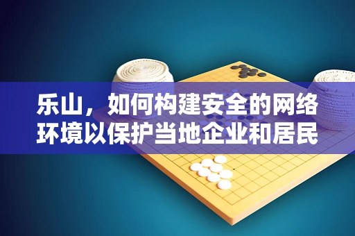 乐山，如何构建安全的网络环境以保护当地企业和居民？