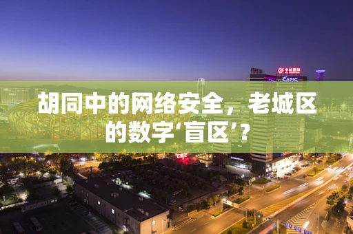 胡同中的网络安全，老城区的数字‘盲区’？