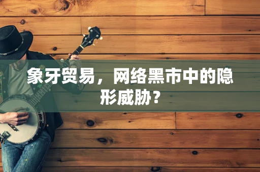 象牙贸易，网络黑市中的隐形威胁？