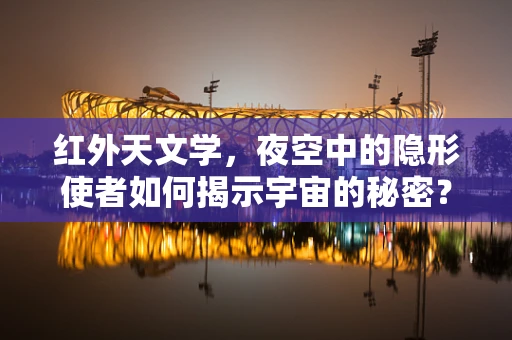 红外天文学，夜空中的隐形使者如何揭示宇宙的秘密？