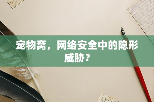 宠物窝，网络安全中的隐形威胁？
